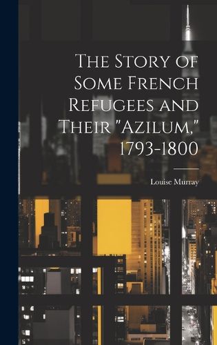 Cover image for The Story of Some French Refugees and Their "Azilum," 1793-1800