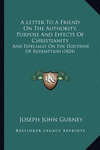 Cover image for A Letter to a Friend on the Authority, Purpose and Effects of Christianity: And Especially on the Doctrine of Redemption (1824)