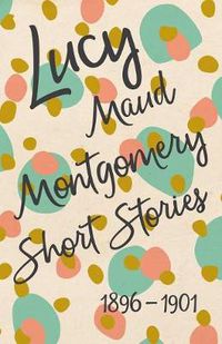 Cover image for Lucy Maud Montgomery Short Stories, 1896 to 1901