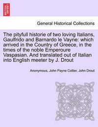 Cover image for The Pityfull Historie of Two Loving Italians, Gaulfrido and Barnardo Le Vayne: Which Arrived in the Country of Greece, in the Times of the Noble Emperoure Vaspasian. and Translated Out of Italian Into English Meeter by J. Drout