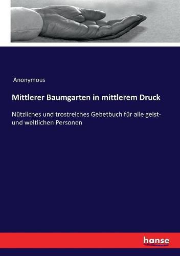 Mittlerer Baumgarten in mittlerem Druck: Nutzliches und trostreiches Gebetbuch fur alle geist- und weltlichen Personen