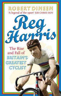 Cover image for Reg Harris: The rise and fall of Britain's greatest cyclist