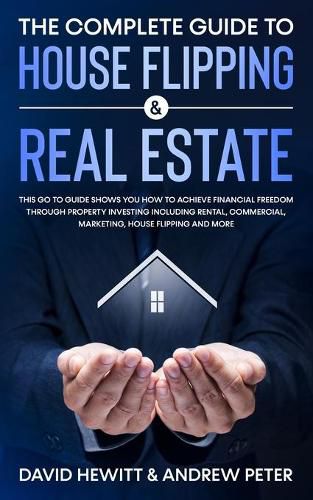 Cover image for The Complete Guide to House Flipping & Real Estate: This Go To Guide Shows You How To Achieve Financial Freedom Through Property Investing Including Rental, Commercial, Marketing, House Flipping And More