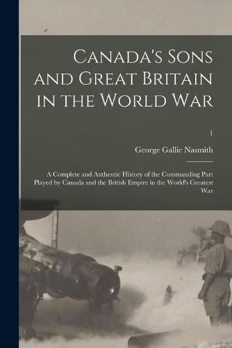 Cover image for Canada's Sons and Great Britain in the World War: a Complete and Authentic History of the Commanding Part Played by Canada and the British Empire in the World's Greatest War; 1