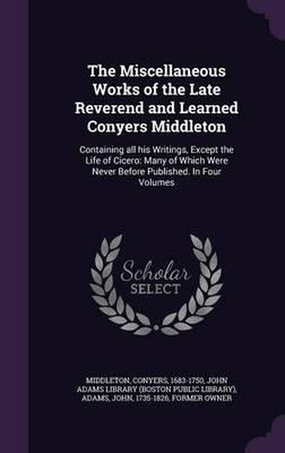 Cover image for The Miscellaneous Works of the Late Reverend and Learned Conyers Middleton: Containing All His Writings, Except the Life of Cicero: Many of Which Were Never Before Published. in Four Volumes