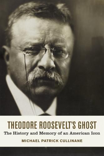 Cover image for Theodore Roosevelt's Ghost: The History and Memory of an American Icon