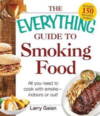 Cover image for The Everything Guide to Smoking Food: All You Need to Cook with Smoke--Indoors or Out!