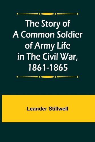 The Story of a Common Soldier of Army Life in the Civil War, 1861-1865