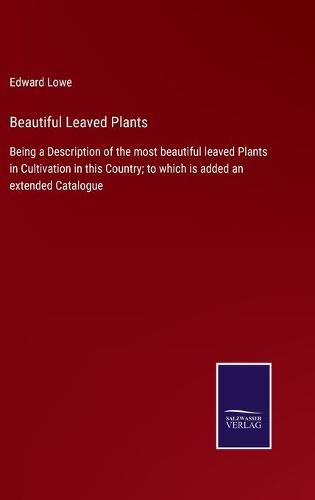 Beautiful Leaved Plants: Being a Description of the most beautiful leaved Plants in Cultivation in this Country; to which is added an extended Catalogue