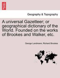 Cover image for A Universal Gazetteer; Or Geographical Dictionary of the World. Founded on the Works of Brookes and Walker, Etc.