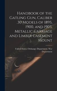 Cover image for Handbook of the Gatling Gun, Caliber .30 Models of 1895, 1900, and 1903, Metallic Carriage and Limber Casement Mount