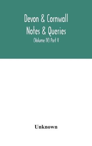 Cover image for Devon & Cornwall notes & queries; a quarterly journal devoted to the local history, biography and antiquities of the counties of Devon and Cornwall (Volume IV) Part V.