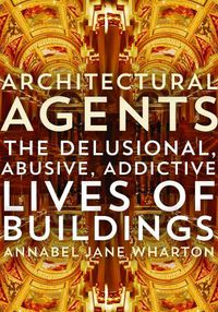 Cover image for Architectural Agents: The Delusional, Abusive, Addictive Lives of Buildings