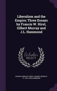 Cover image for Liberalism and the Empire; Three Essays by Francis W. Hirst, Gilbert Murray and J.L. Hammond