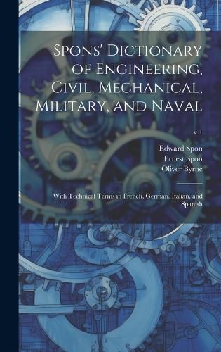 Cover image for Spons' Dictionary of Engineering, Civil, Mechanical, Military, and Naval; With Technical Terms in French, German, Italian, and Spanish; v.1