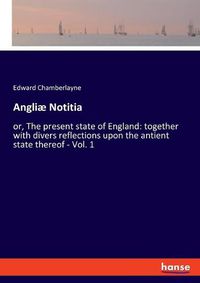 Cover image for Angliae Notitia: or, The present state of England: together with divers reflections upon the antient state thereof - Vol. 1