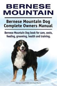 Cover image for Bernese Mountain. Bernese Mountain Dog Complete Owners Manual. Bernese Mountain Dog book for care, costs, feeding, grooming, health and training.