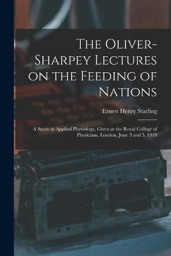 The Oliver-Sharpey Lectures on the Feeding of Nations: a Study in Applied Physiology, Given at the Royal College of Physicians, London, June 3 and 5, 1919