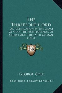 Cover image for The Threefold Cord: Or Justification by the Grace of God, the Righteousness of Christ, and the Faith of Man (1845)