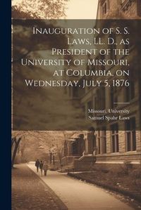 Cover image for Inauguration of S. S. Laws, LL. D., as President of the University of Missouri, at Columbia, on Wednesday, July 5, 1876