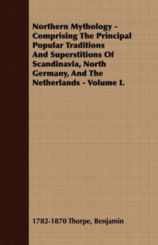 Cover image for Northern Mythology - Comprising the Principal Popular Traditions and Superstitions of Scandinavia, North Germany, and the Netherlands - Volume I.