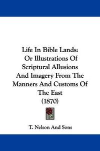 Cover image for Life In Bible Lands: Or Illustrations Of Scriptural Allusions And Imagery From The Manners And Customs Of The East (1870)