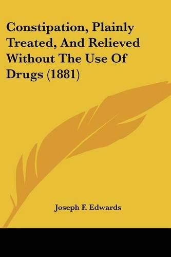 Cover image for Constipation, Plainly Treated, and Relieved Without the Use of Drugs (1881)