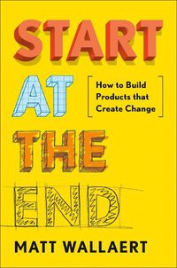 Cover image for Start At The End: How to Build Products That Create Change