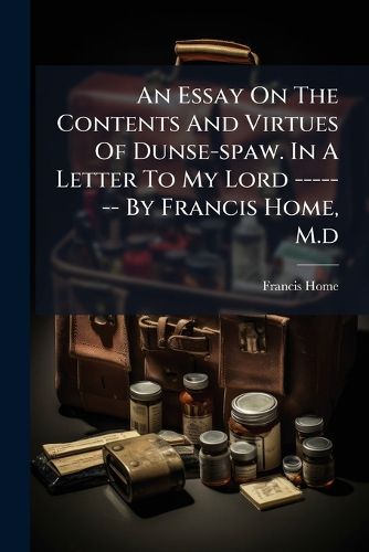 Cover image for An Essay on the Contents and Virtues of Dunse-Spaw. in a Letter to My Lord ------- By Francis Home, M.D.