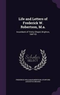 Cover image for Life and Letters of Frederick W. Robertson, M.A.: Incumbent of Trinity Chapel, Brighton, 1847-53