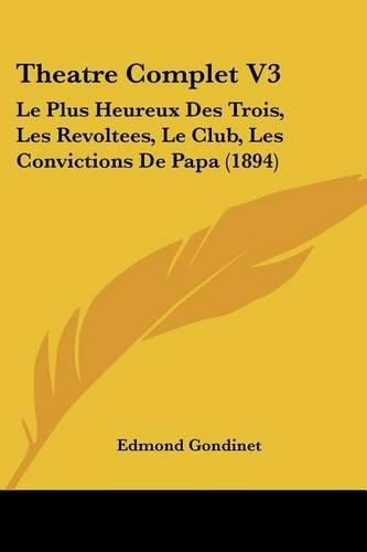 Cover image for Theatre Complet V3: Le Plus Heureux Des Trois, Les Revoltees, Le Club, Les Convictions de Papa (1894)