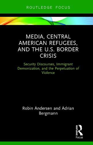 Cover image for Media, Central American Refugees, and the U.S. Border Crisis: Security Discourses, Immigrant Demonization, and the Perpetuation of Violence