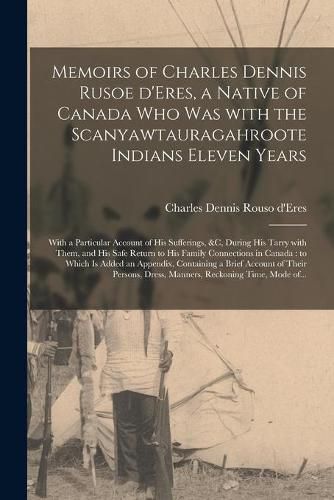 Cover image for Memoirs of Charles Dennis Rusoe D'Eres, a Native of Canada Who Was With the Scanyawtauragahroote Indians Eleven Years [microform]: With a Particular Account of His Sufferings, &c, During His Tarry With Them, and His Safe Return to His Family...