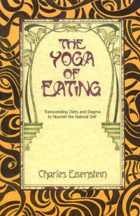 Cover image for The Yoga of Eating: Transcending Diets and Dogma to Nourish the Natural Self