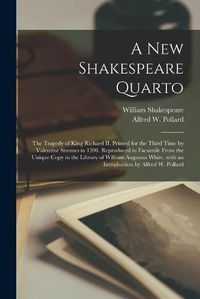 Cover image for A New Shakespeare Quarto: the Tragedy of King Richard II, Printed for the Third Time by Valentine Simmes in 1598. Reproduced in Facsimile From the Unique Copy in the Library of William Augustus White, With an Introduction by Alfred W. Pollard