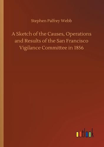 Cover image for A Sketch of the Causes, Operations and Results of the San Francisco Vigilance Committee in 1856