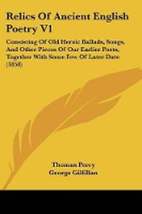 Cover image for Relics Of Ancient English Poetry V1: Consisting Of Old Heroic Ballads, Songs, And Other Pieces Of Our Earlier Poets, Together With Some Few Of Later Date (1858)