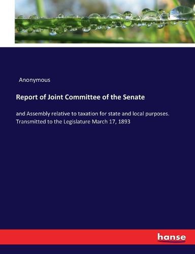 Cover image for Report of Joint Committee of the Senate: and Assembly relative to taxation for state and local purposes. Transmitted to the Legislature March 17, 1893