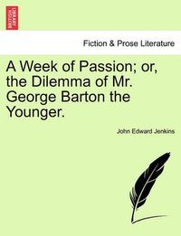 Cover image for A Week of Passion; Or, the Dilemma of Mr. George Barton the Younger.