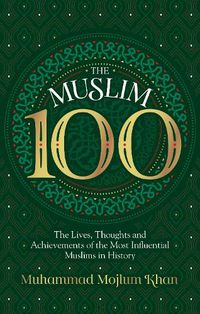Cover image for The Muslim 100: The Lives, Thoughts and Achievements of the Most Influential Muslims in History