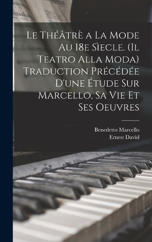 Cover image for Le theatre a la mode au 18e siecle. (Il teatro alla moda) Traduction precedee d'une etude sur Marcello, sa vie et ses oeuvres