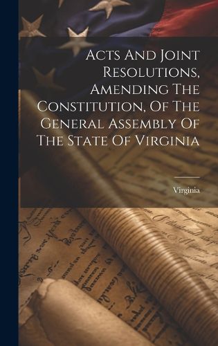 Cover image for Acts And Joint Resolutions, Amending The Constitution, Of The General Assembly Of The State Of Virginia