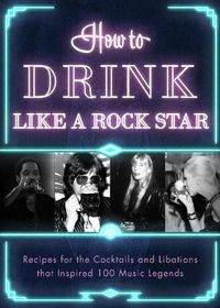 Cover image for How to Drink Like a Rock Star: Recipes for the Cocktails and Libations that Inspired 100 Music Legends