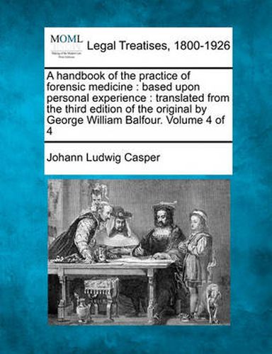 Cover image for A Handbook of the Practice of Forensic Medicine: Based Upon Personal Experience: Translated from the Third Edition of the Original by George William Balfour. Volume 4 of 4