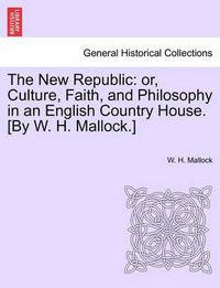 Cover image for The New Republic: Or, Culture, Faith, and Philosophy in an English Country House. [By W. H. Mallock.]