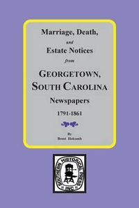 Cover image for Marriage, Death and Estate Notices from Georgetown, SC Newspapers 1791-1861