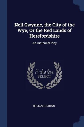 Cover image for Nell Gwynne, the City of the Wye, or the Red Lands of Herefordshire: An Historical Play