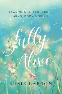 Cover image for Fully Alive - Learning to Flourish--Mind, Body & Spirit