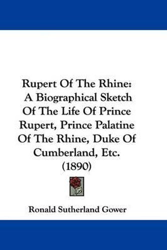 Rupert of the Rhine: A Biographical Sketch of the Life of Prince Rupert, Prince Palatine of the Rhine, Duke of Cumberland, Etc. (1890)