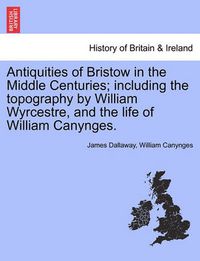 Cover image for Antiquities of Bristow in the Middle Centuries; Including the Topography by William Wyrcestre, and the Life of William Canynges.